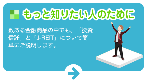 もっと知りたい人のために:数ある金融商品の中でも、「投資信託」と「J-REIT」について簡単にご説明します。